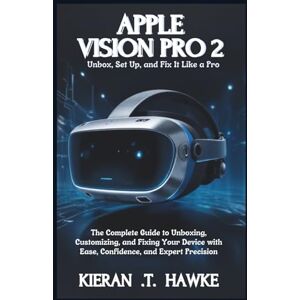 .T. Hawke, Kieran APPLE VISION PRO 2: Unbox, Set Up, and Fix It Like a Pro: The Complete Guide to Unboxing, Customizing, and Fixing Your Device with Ease, Confidence, and Expert Precision .T. Hawke, Kieran APPLE VISION PRO 2: Unbox, Set Up, and Fix It Like a Pro: The Complete Guide to Unboxing, Customizing, and Fixing Your Device with Ease, Confidence, and Expert Precision