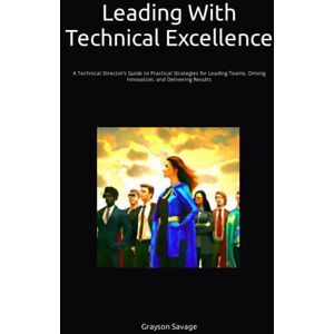 Savage, Grayson Leading With Technical Excellence: A Technical Director’s Guide to Practical Strategies for Leading Teams, Driving Innovation, and Delivering Results Savage, Grayson Leading With Technical Excellence: A Technical Director’s Guide to Practical Strategies for Leading Teams, Driving Innovation, and Delivering Results