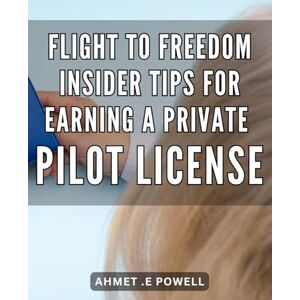.E Powell, Ahmet Flight to Freedom: Insider Tips for Earning a Private Pilot License: Unlock Your Wings: The Ultimate Guide to Achieving Your Private Pilot License .E Powell, Ahmet Flight to Freedom: Insider Tips for Earning a Private Pilot License: Unlock Your Wings: The Ultimate Guide to Achieving Your Private Pilot License