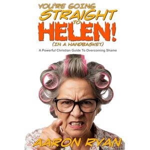 Ryan, Aaron You're Going Straight To Helen! (In A Handbasket): A Powerful Christian Guide To Overcoming Shame Ryan, Aaron You're Going Straight To Helen! (In A Handbasket): A Powerful Christian Guide To Overcoming Shame