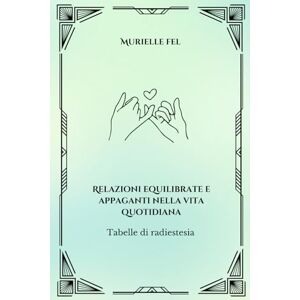 FEL, MURIELLE Relazioni equilibrate e appaganti nella vita quotidiana: Tabelle di radiestesia FEL, MURIELLE Relazioni equilibrate e appaganti nella vita quotidiana: Tabelle di radiestesia