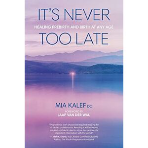 Kalef DC, Mia It's Never Too Late: Healing Prebirth And Birth At Any Age Kalef DC, Mia It's Never Too Late: Healing Prebirth And Birth At Any Age