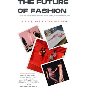 Kumar, Nitin The Future of Fashion: A Guide for Fashion Designers in the Era of AI, NFTs, and Augmented Reality Kumar, Nitin The Future of Fashion: A Guide for Fashion Designers in the Era of AI, NFTs, and Augmented Reality