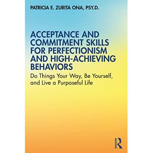 Zurita Ona, Patricia E. Acceptance and Commitment Skills for Perfectionism and High-Achieving Behaviors: Do Things Your Way, Be Yourself, and Live a Purposeful Life Zurita Ona, Patricia E. Acceptance and Commitment Skills for Perfectionism and High-Achieving Behaviors: Do Things Your Way, Be Yourself, and Live a Purposeful Life