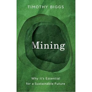 Biggs, Timothy Mining: Why It's Essential for a Sustainable Future Biggs, Timothy Mining: Why It's Essential for a Sustainable Future