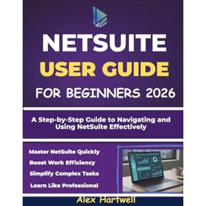 Hartwell, Alex NETSUITE USER GUIDE FOR BEGINNERS: A Step-by-Step Guide to Navigating and Using NetSuite Effectively Hartwell, Alex NETSUITE USER GUIDE FOR BEGINNERS: A Step-by-Step Guide to Navigating and Using NetSuite Effectively