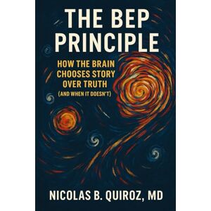 QUIROZ, MD, NICOLAS B. THE BEP PRINCIPLE: HOW THE BRAIN CHOOSES STORY OVER TRUTH (AND WHEN IT DOESN'T) QUIROZ, MD, NICOLAS B. THE BEP PRINCIPLE: HOW THE BRAIN CHOOSES STORY OVER TRUTH (AND WHEN IT DOESN'T)