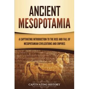 History, Captivating Ancient Mesopotamia: A Captivating Introduction to the Rise and Fall of Mesopotamian Civilizations and Empires (Exploring Mesopotamia) History, Captivating Ancient Mesopotamia: A Captivating Introduction to the Rise and Fall of Mesopotamian Civilizations and Empires (Exploring Mesopotamia)