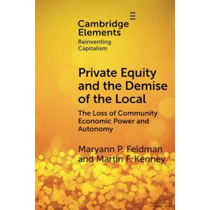 Feldman, Maryann Private Equity and the Demise of the Local: The Loss of Community Economic Power and Autonomy (Elements in Reinventing Capitalism) Feldman, Maryann Private Equity and the Demise of the Local: The Loss of Community Economic Power and Autonomy (Elements in Reinventing Capitalism)