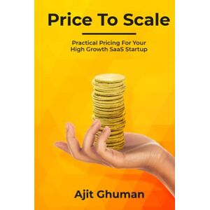 Ghuman, Ajit Price To Scale: Practical Pricing For Your High Growth SaaS Startup Ghuman, Ajit Price To Scale: Practical Pricing For Your High Growth SaaS Startup