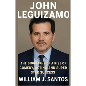 J. SANTOS, WILLIAM JOHN LEGUIZAMO: The Biography Of A Rise Comedy, Acting And Super-star Success J. SANTOS, WILLIAM JOHN LEGUIZAMO: The Biography Of A Rise Comedy, Acting And Super-star Success