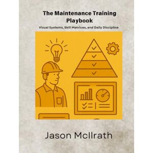 McIlrath, Jason The Maintenance Training Playbook: Visual Systems, Skill Matrices, and Daily Discipline (The Smart Maintenance 4.0 Library) McIlrath, Jason The Maintenance Training Playbook: Visual Systems, Skill Matrices, and Daily Discipline (The Smart Maintenance 4.0 Library)