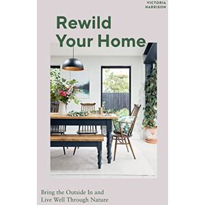 Victoria Harrison Rewild Your Home: Bring the Outside In and Live Well Through Nature Victoria Harrison Rewild Your Home: Bring the Outside In and Live Well Through Nature
