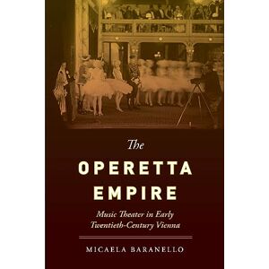 Baranello, Micaela Operetta Empire: Music Theater in Early Twentieth-Century Vienna Baranello, Micaela Operetta Empire: Music Theater in Early Twentieth-Century Vienna