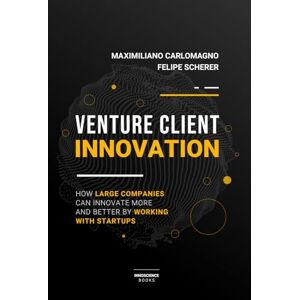 Carlomagno, Maximiliano Venture Client Innovation: How Large Companies Can Innovate More And Better By Working With Startups Carlomagno, Maximiliano Venture Client Innovation: How Large Companies Can Innovate More And Better By Working With Startups