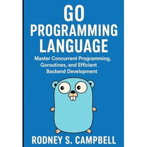 S. Campbell, Rodney Go Programming Language: Master Concurrent Programming, Goroutines, and Efficient Backend Development (The Complete Go Development Series) S. Campbell, Rodney Go Programming Language: Master Concurrent Programming, Goroutines, and Efficient Backend Development (The Complete Go Development Series)