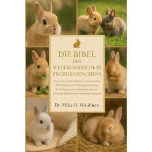 O. Waldherz, Dr. Mika DIE BIBEL DES NIEDERLÄNDISCHEN ZWERGKANINCHENS: Der unverzichtbare Begleiter zum Verständnis des Verhaltens, zur Ernährungsumstellung, zur Vorbeugung ... selbstbewusster, freundlicher Kaninchen. O. Waldherz, Dr. Mika DIE BIBEL DES NIEDERLÄNDISCHEN ZWERGKANINCHENS: Der unverzichtbare Begleiter zum Verständnis des Verhaltens, zur Ernährungsumstellung, zur Vorbeugung ... selbstbewusster, freundlicher Kaninchen.