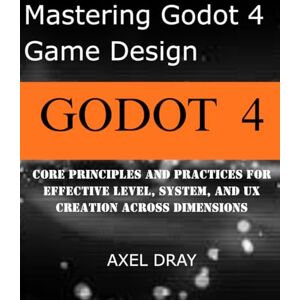 Dray, Axel Mastering Godot 4 Game Design: Core Principles and Practices for Effective Level, System, and UX Creation Across Dimensions Dray, Axel Mastering Godot 4 Game Design: Core Principles and Practices for Effective Level, System, and UX Creation Across Dimensions