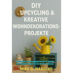 HARDING, MR MIKE D. DIY UPCYCLING & KREATIVE WOHNDEKORATIONSPROJEKTE: Verwandeln Sie Alltagsgegenstände in stilvolle Low-Budget-Designs für ein schönes Zuhause HARDING, MR MIKE D. DIY UPCYCLING & KREATIVE WOHNDEKORATIONSPROJEKTE: Verwandeln Sie Alltagsgegenstände in stilvolle Low-Budget-Designs für ein schönes Zuhause