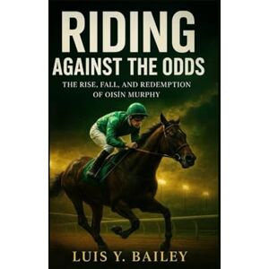 BAILEY, LUIS Y. RIDING AGAINST THE ODDS: The Rise, Fall, and Redemption of Oisín Murphy BAILEY, LUIS Y. RIDING AGAINST THE ODDS: The Rise, Fall, and Redemption of Oisín Murphy