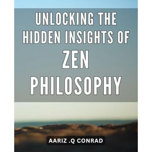 .Q Conrad, Aariz Unlocking the Hidden Insights of Zen Philosophy: Discover the Profound Secrets of Zen Philosophy and Transform Your Life Forever with Expert Guidance. .Q Conrad, Aariz Unlocking the Hidden Insights of Zen Philosophy: Discover the Profound Secrets of Zen Philosophy and Transform Your Life Forever with Expert Guidance.