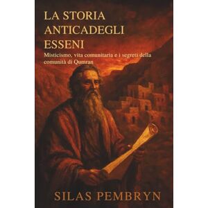 Pembryn, Silas La Storia Anticadegli Esseni: Misticismo, vita comunitaria e i segreti della comunità di Qumran Pembryn, Silas La Storia Anticadegli Esseni: Misticismo, vita comunitaria e i segreti della comunità di Qumran