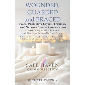 Patrick, Michael WOUNDED, GUARDED and BRACED -Fears, Protective Layers, Traumas, and Nervous System Contractions: A Poetic Study of Why We Close, and How Love Softens Us Open Again Patrick, Michael WOUNDED, GUARDED and BRACED -Fears, Protective Layers, Traumas, and Nervous System Contractions: A Poetic Study of Why We Close, and How Love Softens Us Open Again