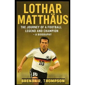 R. Thompson, Brenda Lothar Matthäus: The Journey of a Football Legend and Champion – A Biography R. Thompson, Brenda Lothar Matthäus: The Journey of a Football Legend and Champion – A Biography