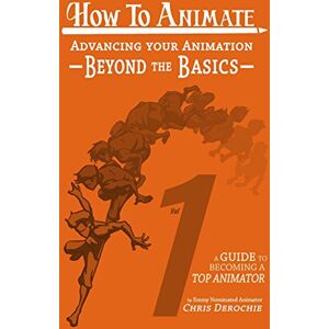 Derochie, Chris How to Animate Advancing Your Animation Beyond The Basics: A Guide To Becoming A Top Animator: Volume 1 Derochie, Chris How to Animate Advancing Your Animation Beyond The Basics: A Guide To Becoming A Top Animator: Volume 1