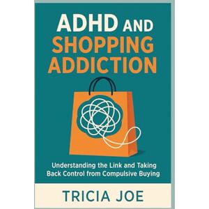 Joe, Tricia ADHD and shopping Addiction: Understanding the Link and Taking Back Control from Compulsive buying Joe, Tricia ADHD and shopping Addiction: Understanding the Link and Taking Back Control from Compulsive buying