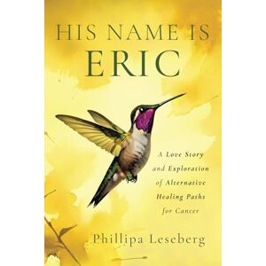 Leseberg, Phillipa His Name is Eric: A Love Story & Exploration of Alternative Healing Paths for Cancer Leseberg, Phillipa His Name is Eric: A Love Story & Exploration of Alternative Healing Paths for Cancer