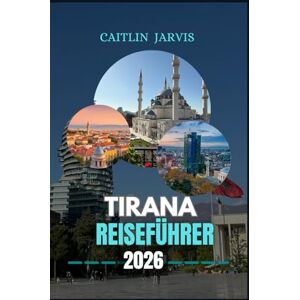 JARVIS, CAITLIN TIRANA REISEFÜHRER 2026: "Erkunden Sie das Herz Albaniens durch seine Kultur, Küche und Geschichte ein vollständiger Leitfaden zu ... Reiserouten und dem lokalen Leben in Tirana JARVIS, CAITLIN TIRANA REISEFÜHRER 2026: "Erkunden Sie das Herz Albaniens durch seine Kultur, Küche und Geschichte ein vollständiger Leitfaden zu ... Reiserouten und dem lokalen Leben in Tirana