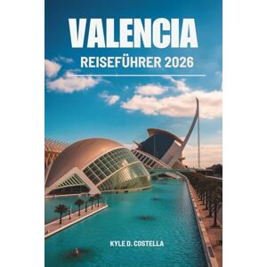 Costella, Kyle D. VALENCIA REISEFÜHRER 2026: Entdecken Sie die Kultur, Küche und Küsten Spaniens Costella, Kyle D. VALENCIA REISEFÜHRER 2026: Entdecken Sie die Kultur, Küche und Küsten Spaniens