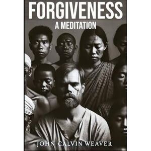 Weaver, John Calvin FORGIVENESS: A Meditation Weaver, John Calvin FORGIVENESS: A Meditation