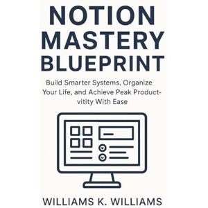 WILLIAMS, WILLIAMS K. Notion Mastery Blueprint: Build Smarter Systems, Organize Your Life, and Achieve Peak Productivity With Ease (The Digital Mastery Collection) WILLIAMS, WILLIAMS K. Notion Mastery Blueprint: Build Smarter Systems, Organize Your Life, and Achieve Peak Productivity With Ease (The Digital Mastery Collection)