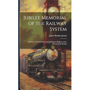 Jeans, James Stephen Jubilee Memorial of the Railway System: A History of the Stockton and Darlington Railway and a Record of Its Results Jeans, James Stephen Jubilee Memorial of the Railway System: A History of the Stockton and Darlington Railway and a Record of Its Results