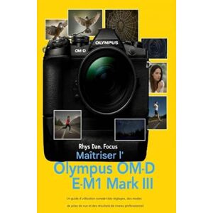 Focus, Rhys Dan. Maîtriser l'Olympus OM-DE-M1 Mark III: Un guide d'utilisation complet sur les réglages, les modes de prise de vue et les résultats professionnels Focus, Rhys Dan. Maîtriser l'Olympus OM-DE-M1 Mark III: Un guide d'utilisation complet sur les réglages, les modes de prise de vue et les résultats professionnels
