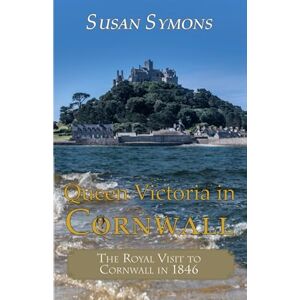 Symons, Susan Queen Victoria in Cornwall: The Royal Visit to Cornwall in 1846 Symons, Susan Queen Victoria in Cornwall: The Royal Visit to Cornwall in 1846
