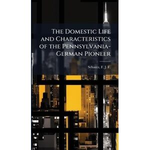 Schantz, F J F 1836-1907 The Domestic Life and Characteristics of the Pennsylvania-German Pioneer Schantz, F J F 1836-1907 The Domestic Life and Characteristics of the Pennsylvania-German Pioneer