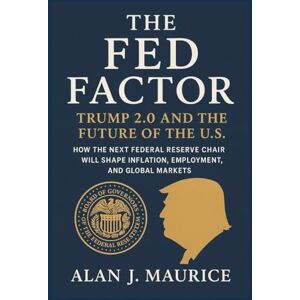 Maurice, Alan J The Fed Factor: Trump 2.0 and the Future of the U.S.: “How the Next Federal Reserve Chair Will Shape Inflation, Employment, and Global Markets” Maurice, Alan J The Fed Factor: Trump 2.0 and the Future of the U.S.: “How the Next Federal Reserve Chair Will Shape Inflation, Employment, and Global Markets”