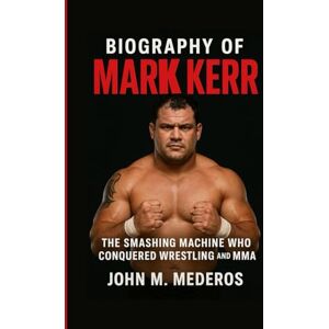 M. Mederos, John Biography of Mark Kerr: The Smashing Machine Who Conquered Wrestling and MMA M. Mederos, John Biography of Mark Kerr: The Smashing Machine Who Conquered Wrestling and MMA