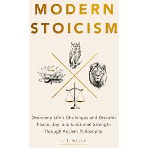 Wells, J. T. Modern Stoicism: Overcome Life’s Challenges and Discover Peace, Joy, and Emotional Strength Through Ancient Philosophy Wells, J. T. Modern Stoicism: Overcome Life’s Challenges and Discover Peace, Joy, and Emotional Strength Through Ancient Philosophy