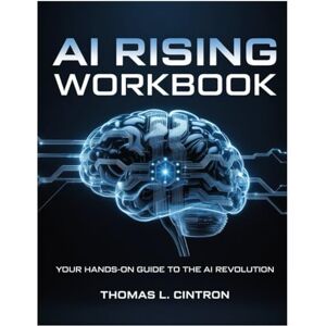 L.CINTRON, THOMAS AI RISING WORKBOOK: Your Hands-On Guide to the AI Revolution L.CINTRON, THOMAS AI RISING WORKBOOK: Your Hands-On Guide to the AI Revolution