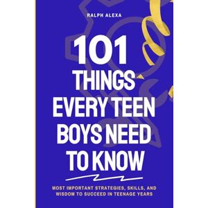 ALEXA, RALPH 101 Things Every Teen Boys Need to Know: Most important Strategies, Skills And Wisdom to success In Teenage Years ALEXA, RALPH 101 Things Every Teen Boys Need to Know: Most important Strategies, Skills And Wisdom to success In Teenage Years