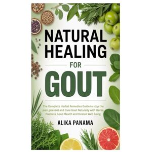 Panama, Alika Natural Healing for Gout: The Complete Herbal Remedies Guide to stop the pain, prevent and Cure Gout Naturally with Herbs, Promote Good Health and Overall Well Being Panama, Alika Natural Healing for Gout: The Complete Herbal Remedies Guide to stop the pain, prevent and Cure Gout Naturally with Herbs, Promote Good Health and Overall Well Being