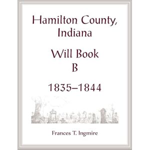 Ingmire, Frances Hamilton County, Indiana Will Book B, 1835-1844 Ingmire, Frances Hamilton County, Indiana Will Book B, 1835-1844