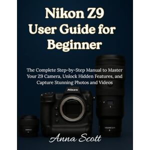 Scott Nikon Z9 User Guide for Beginner: The Complete Step-by-Step Manual to Master Your Z9 Camera, Unlock Hidden Features, and Capture Stunning Photos and Videos Scott Nikon Z9 User Guide for Beginner: The Complete Step-by-Step Manual to Master Your Z9 Camera, Unlock Hidden Features, and Capture Stunning Photos and Videos