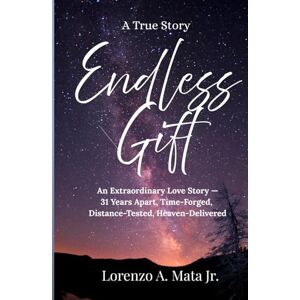 Mata Jr., Lorenzo Endless Gift: An Extraordinary Love Story—31 Years Apart, Time-Forged, Distance-Tested, Heaven-Delivered Mata Jr., Lorenzo Endless Gift: An Extraordinary Love Story—31 Years Apart, Time-Forged, Distance-Tested, Heaven-Delivered