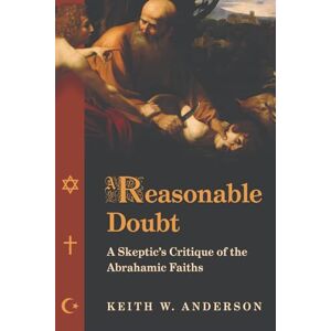 Anderson, Keith W. A Reasonable Doubt: A Skeptic's Critique of the Abrahamic Faiths Anderson, Keith W. A Reasonable Doubt: A Skeptic's Critique of the Abrahamic Faiths
