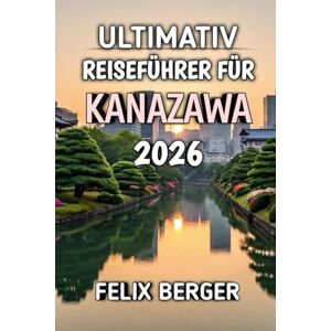 Berger, Felix Ultimativ Reiseführer Für Kanazawa 2026: Entdecken Sie Japans verborgenes Juwel der Kultur, Geschichte und zeitlosen Schönheit Berger, Felix Ultimativ Reiseführer Für Kanazawa 2026: Entdecken Sie Japans verborgenes Juwel der Kultur, Geschichte und zeitlosen Schönheit